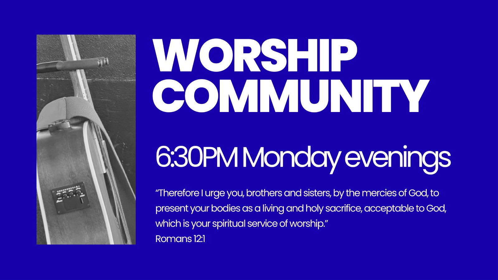 Worship Community, 6:30PM Monday evenings. Romans 12:1: Therefore I urge you, brothers and sisters, by the mercies of God, to present your bodies as a living and holy sacrifice, acceptable to God, which is your spiritual service of worship.